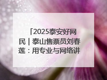2025泰安好网民｜泰山售票员刘春莲：用专业与网络讲好泰山故事