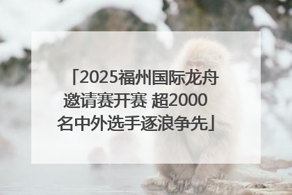 2025福州国际龙舟邀请赛开赛 超2000名中外选手逐浪争先