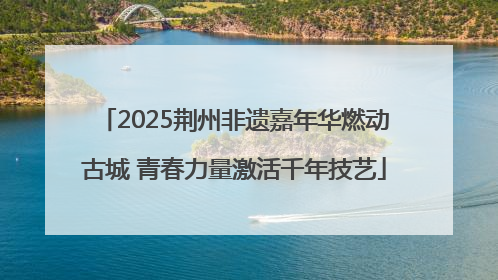 2025荆州非遗嘉年华燃动古城 青春力量激活千年技艺