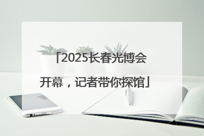 2025长春光博会开幕，记者带你探馆