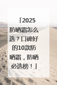 2025防晒霜怎么选？口碑好的10款防晒霜，防晒必选榜！