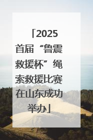 2025首届“鲁震救援杯”绳索救援比赛在山东成功举办