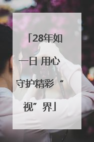 28年如一日 用心守护精彩“视”界