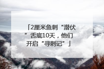 2厘米鱼刺“潜伏”舌底10天，他们开启“寻刺记”