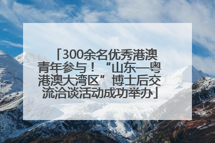 300余名优秀港澳青年参与！“山东—粤港澳大湾区”博士后交流洽谈活动成功举办