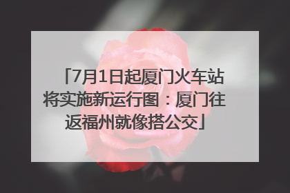 7月1日起厦门火车站将实施新运行图：厦门往返福州就像搭公交
