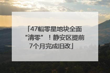 47幅零星地块全面“清零”！静安区提前7个月完成旧改