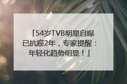54岁TVB明星自曝已抗癌2年，专家提醒：年轻化趋势明显！