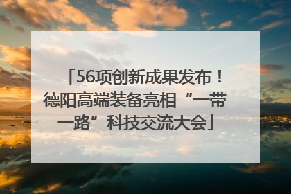 56项创新成果发布！德阳高端装备亮相“一带一路”科技交流大会