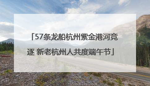 57条龙船杭州紫金港河竞逐 新老杭州人共度端午节