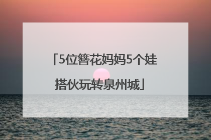 5位簪花妈妈5个娃 搭伙玩转泉州城