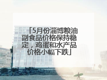 5月份淄博粮油副食品价格保持稳定，鸡蛋和水产品价格小幅下跌