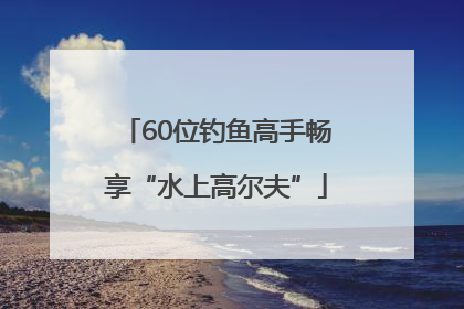 60位钓鱼高手畅享“水上高尔夫”