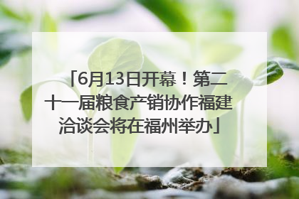 6月13日开幕！第二十一届粮食产销协作福建洽谈会将在福州举办