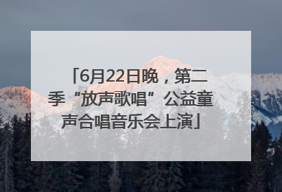 6月22日晚，第二季“放声歌唱”公益童声合唱音乐会上演