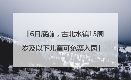 6月底前，古北水镇15周岁及以下儿童可免票入园