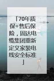 70年质保+售后保险，固达电缆集团重新定义家装电线安全标准