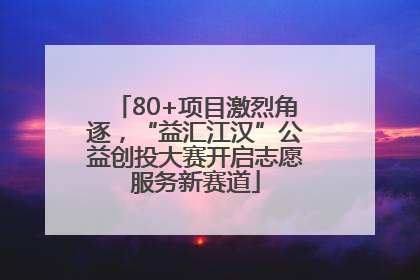 80+项目激烈角逐，“益汇江汉”公益创投大赛开启志愿服务新赛道