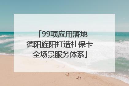 99项应用落地 德阳旌阳打造社保卡全场景服务体系