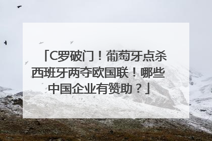 C罗破门！葡萄牙点杀西班牙两夺欧国联！哪些中国企业有赞助？