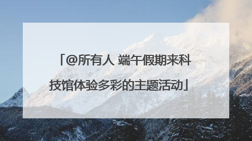 @所有人 端午假期来科技馆体验多彩的主题活动