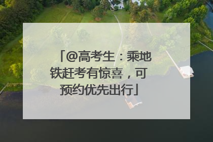 @高考生：乘地铁赶考有惊喜，可预约优先出行