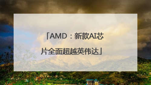 AMD：新款AI芯片全面超越英伟达