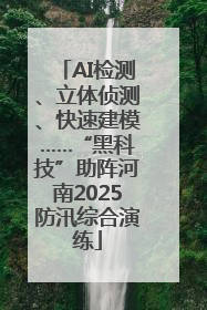 AI检测、立体侦测、快速建模……“黑科技”助阵河南2025防汛综合演练