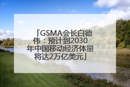 GSMA会长白德伟：预计到2030年中国移动经济体量将达2万亿美元