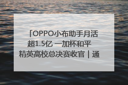 OPPO小布助手月活超1.5亿 一加杯和平精英高校总决赛收官｜通讯Plus·早报