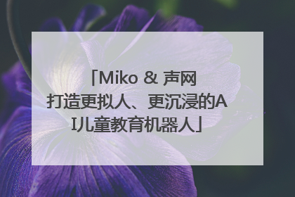 Miko & 声网 打造更拟人、更沉浸的AI儿童教育机器人