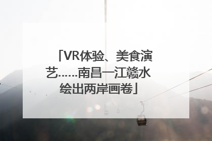 VR体验、美食演艺……南昌一江赣水绘出两岸画卷