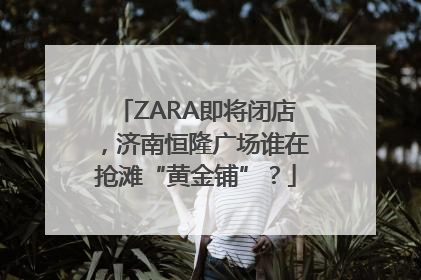 ZARA即将闭店，济南恒隆广场谁在抢滩“黄金铺”？