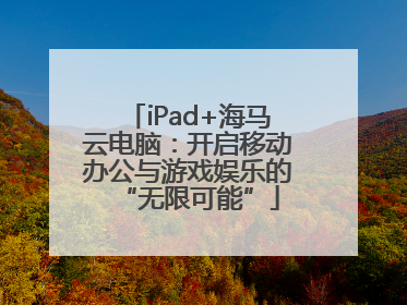 iPad+海马云电脑：开启移动办公与游戏娱乐的“无限可能”